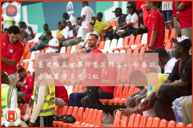 塞尔维亚世界杯首发阵容公布 备战小组赛冲击开门红