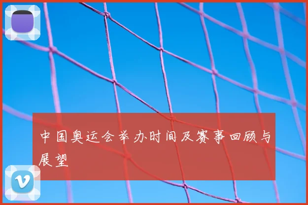中国奥运会举办时间及赛事回顾与展望