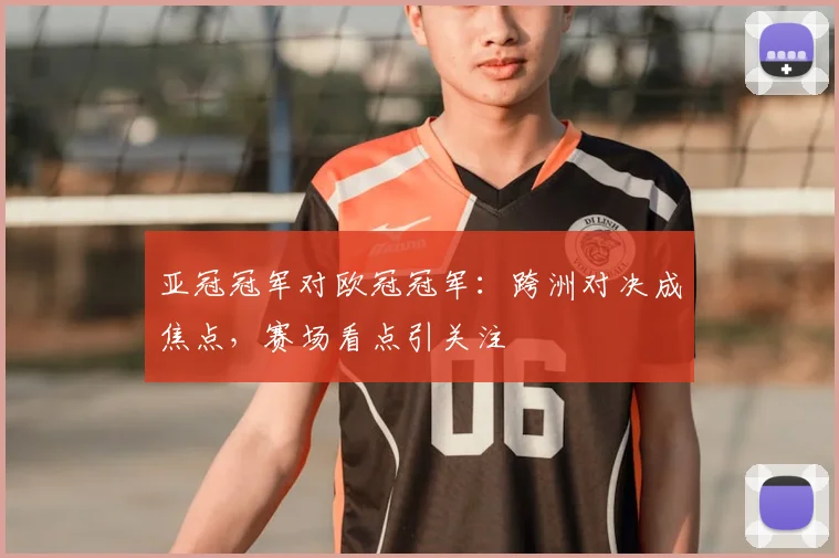 亚冠冠军对欧冠冠军:跨洲对决成焦点,赛场看点引关注