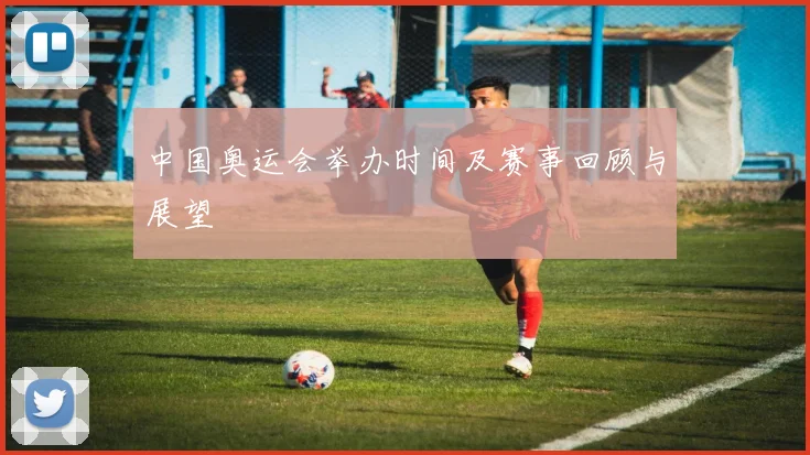 中国奥运会举办时间及赛事回顾与展望