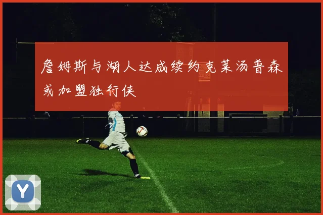 詹姆斯与湖人达成续约克莱汤普森或加盟独行侠