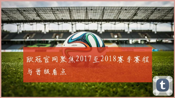 欧冠官网聚焦2017至2018赛季赛程与晋级看点