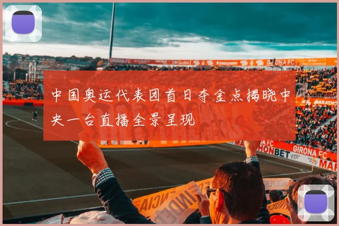 中国奥运代表团首日夺金点揭晓中央一台直播全景呈现