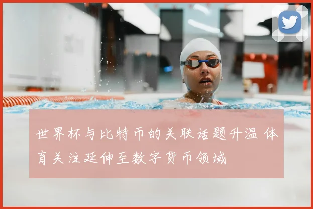 世界杯与比特币的关联话题升温 体育关注延伸至数字货币领域