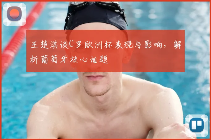王楚淇谈C罗欧洲杯表现与影响,解析葡萄牙核心话题