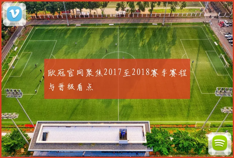 欧冠官网聚焦2017至2018赛季赛程与晋级看点