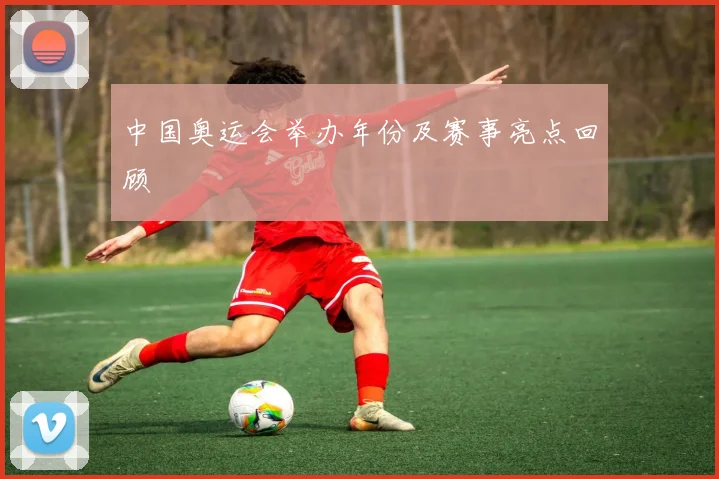 中国奥运会举办年份及赛事亮点回顾