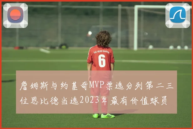詹姆斯与约基奇MVP票选分列第二三位恩比德当选2023年最有价值球员