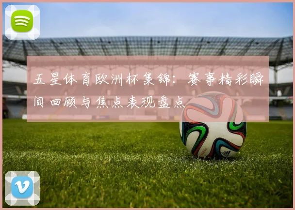 五星体育欧洲杯集锦:赛事精彩瞬间回顾与焦点表现盘点