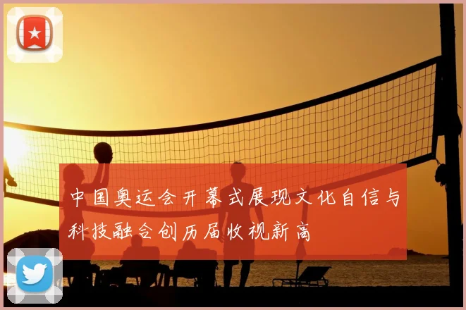 中国奥运会开幕式展现文化自信与科技融合创历届收视新高