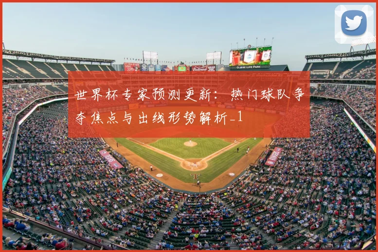 世界杯专家预测更新:热门球队争夺焦点与出线形势解析_1