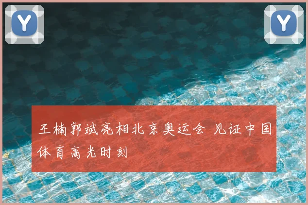 王楠郭斌亮相北京奥运会 见证中国体育高光时刻