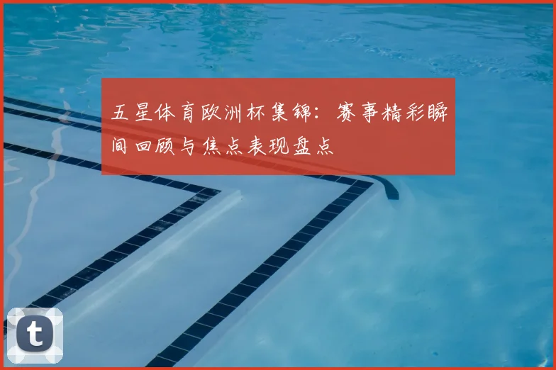 五星体育欧洲杯集锦:赛事精彩瞬间回顾与焦点表现盘点
