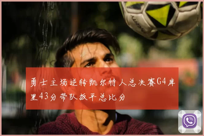 勇士主场逆转凯尔特人总决赛G4库里43分带队扳平总比分