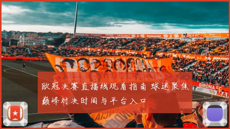 欧冠决赛直播线观看指南 球迷聚焦巅峰对决时间与平台入口