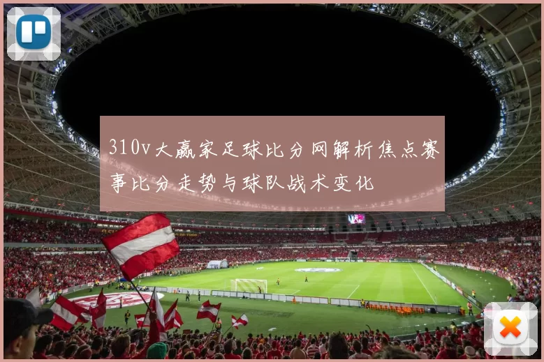 310v大赢家足球比分网解析焦点赛事比分走势与球队战术变化