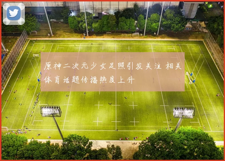 原神二次元少女足照引发关注 相关体育话题传播热度上升