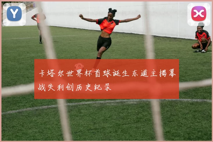 卡塔尔世界杯首球诞生东道主揭幕战失利创历史纪录