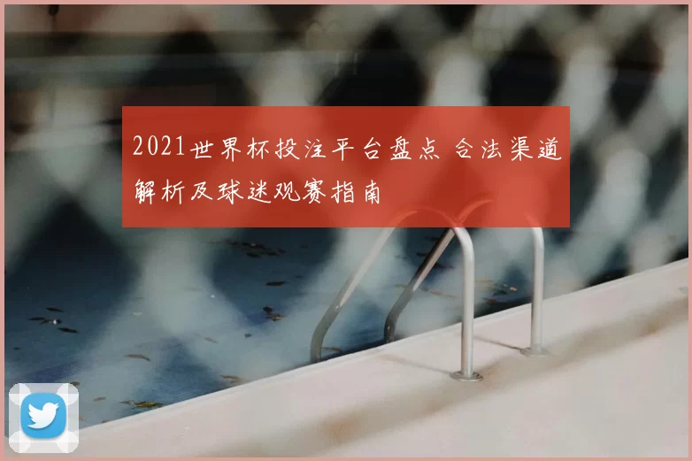 2021世界杯投注平台盘点 合法渠道解析及球迷观赛指南