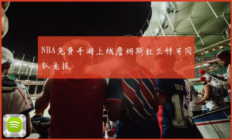 NBA免费手游上线詹姆斯杜兰特可同队竞技