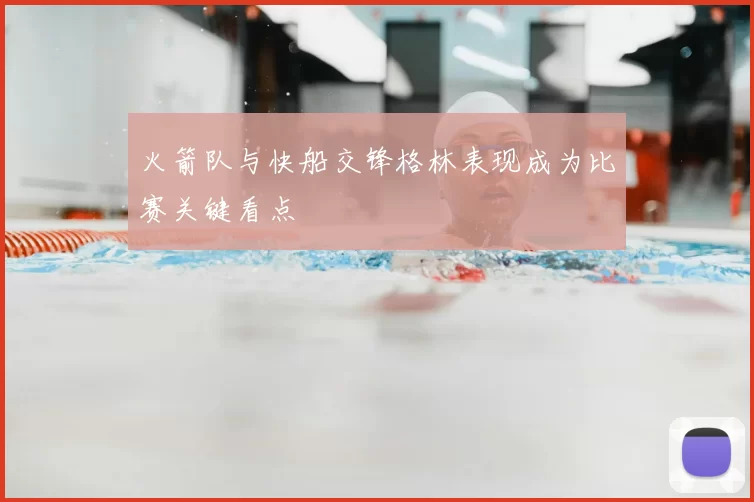 火箭队与快船交锋格林表现成为比赛关键看点