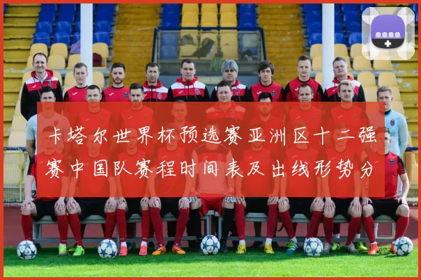 卡塔尔世界杯预选赛亚洲区十二强赛中国队赛程时间表及出线形势分析