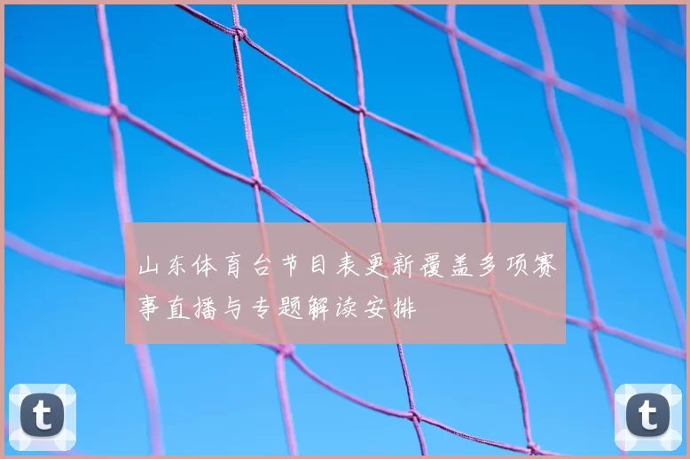 山东体育台节目表更新覆盖多项赛事直播与专题解读安排