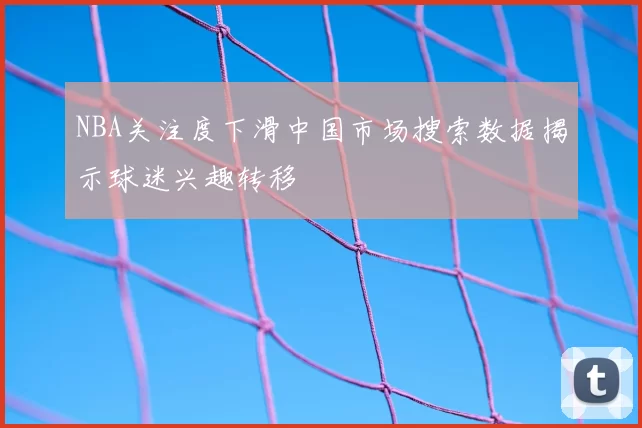 NBA关注度下滑中国市场搜索数据揭示球迷兴趣转移