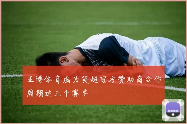 亚博体育成为英超官方赞助商合作周期达三个赛季