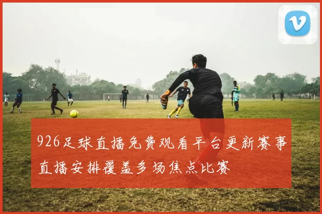 926足球直播免费观看平台更新赛事直播安排覆盖多场焦点比赛