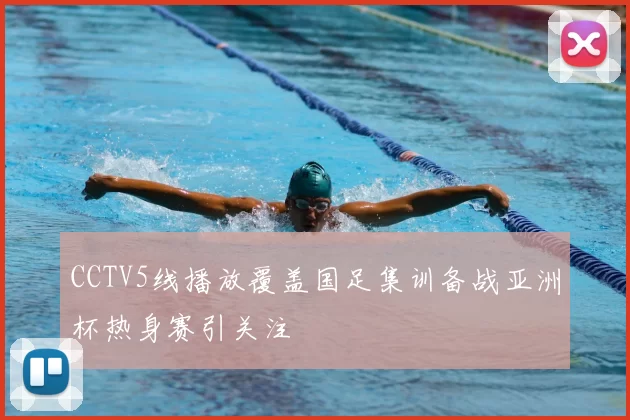 CCTV5线播放覆盖国足集训备战亚洲杯热身赛引关注