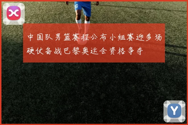 中国队男篮赛程公布小组赛迎多场硬仗备战巴黎奥运会资格争夺