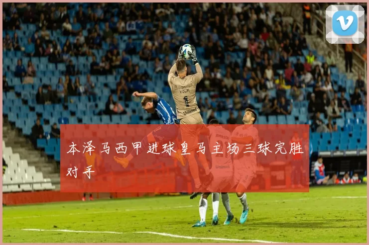 本泽马西甲进球皇马主场三球完胜对手