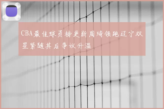 CBA最佳球员榜更新周琦领跑辽宁双星紧随其后争议升温