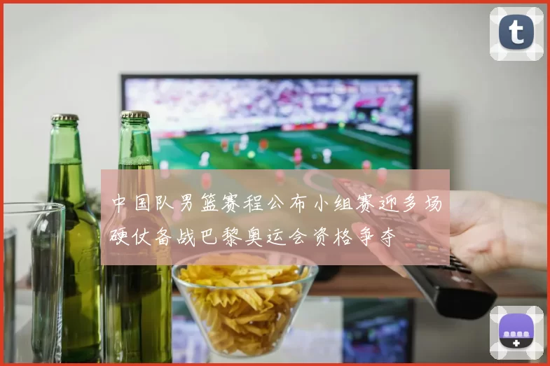 中国队男篮赛程公布小组赛迎多场硬仗备战巴黎奥运会资格争夺