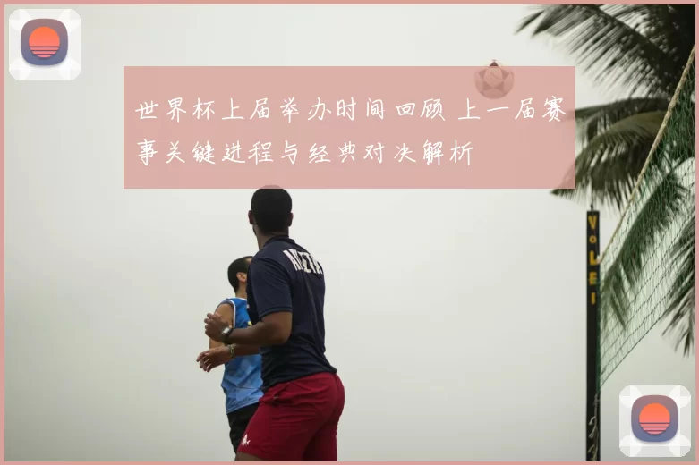 世界杯上届举办时间回顾 上一届赛事关键进程与经典对决解析