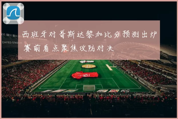 西班牙对哥斯达黎加比分预测出炉 赛前看点聚焦攻防对决