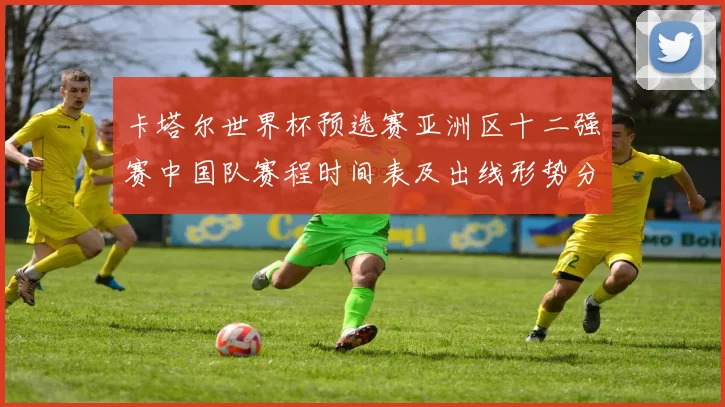 卡塔尔世界杯预选赛亚洲区十二强赛中国队赛程时间表及出线形势分析