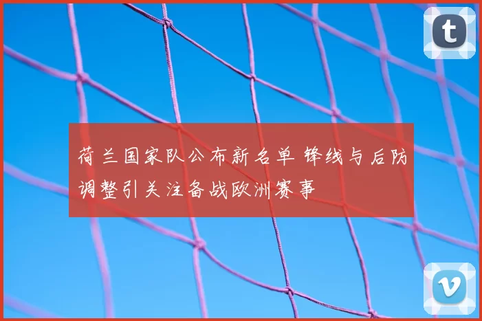 荷兰国家队公布新名单 锋线与后防调整引关注备战欧洲赛事