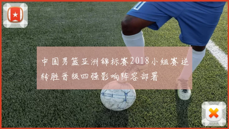 中国男篮亚洲锦标赛2018小组赛逆转胜晋级四强影响阵容部署
