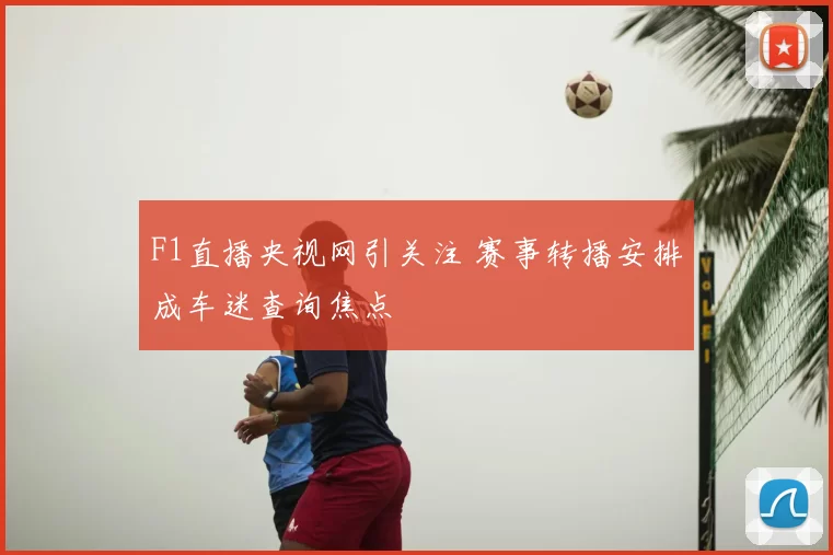 F1直播央视网引关注 赛事转播安排成车迷查询焦点