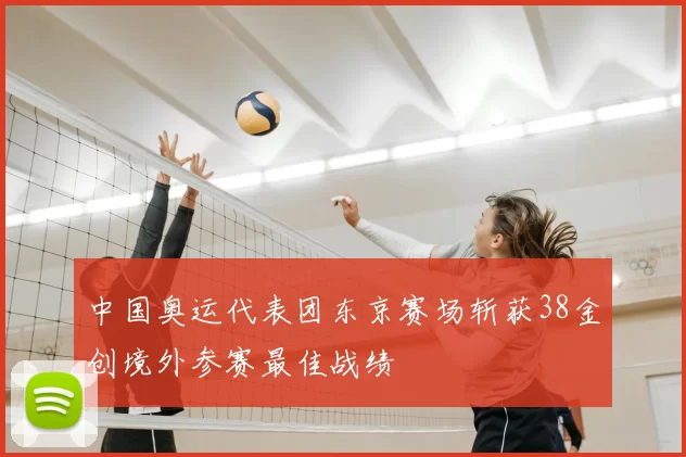中国奥运代表团东京赛场斩获38金创境外参赛最佳战绩