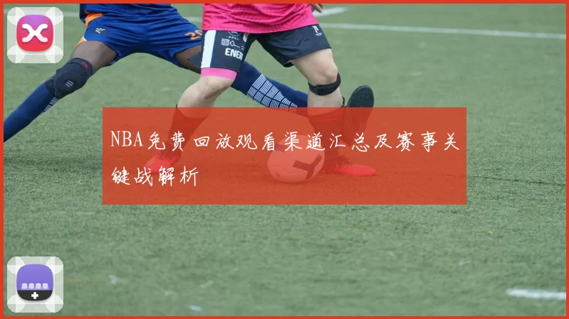 NBA免费回放观看渠道汇总及赛事关键战解析