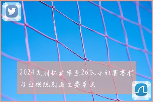 2024美洲杯扩军至26队小组赛赛程与出线规则成主要看点