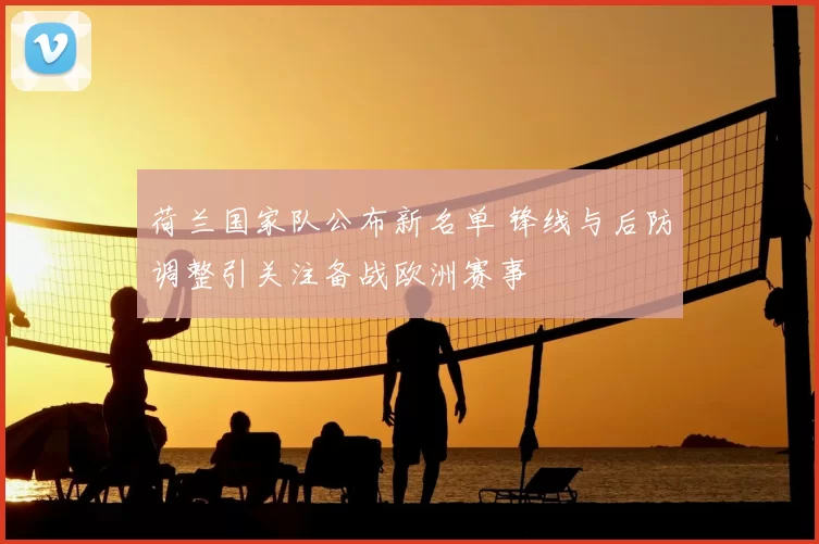 荷兰国家队公布新名单 锋线与后防调整引关注备战欧洲赛事