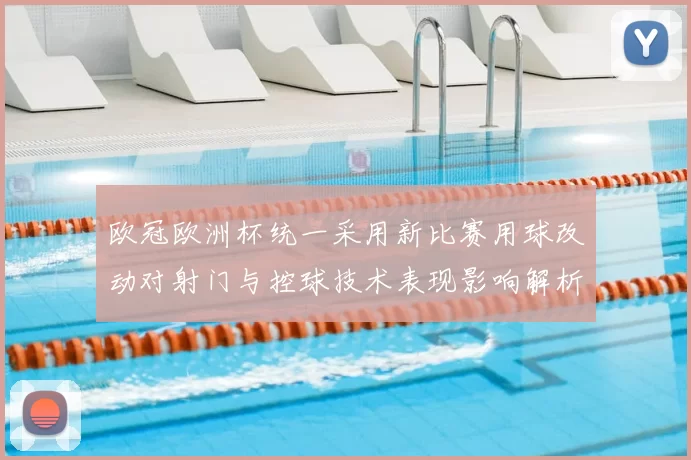 欧冠欧洲杯统一采用新比赛用球改动对射门与控球技术表现影响解析