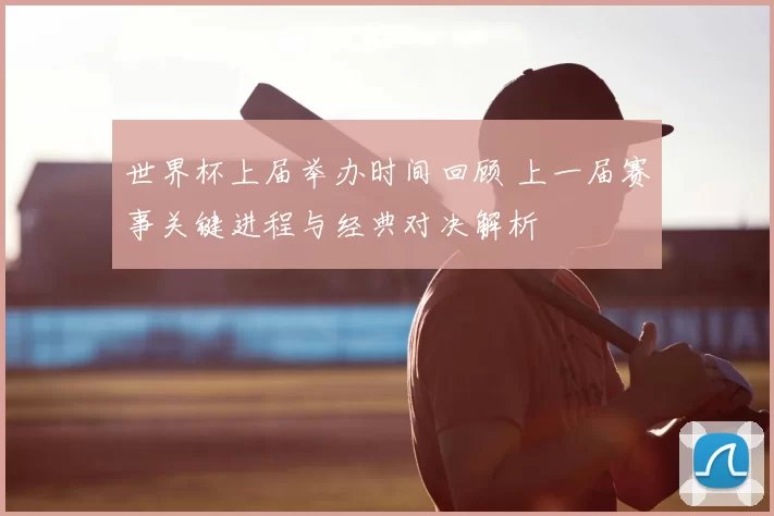 世界杯上届举办时间回顾 上一届赛事关键进程与经典对决解析