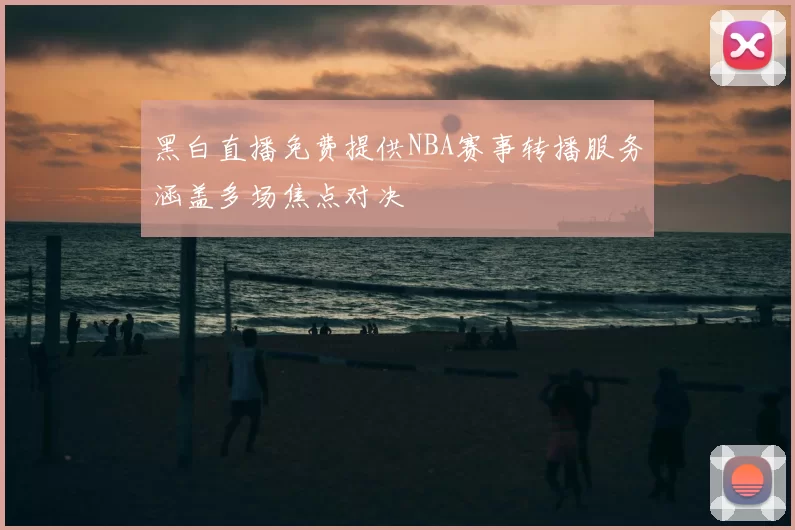 黑白直播免费提供NBA赛事转播服务涵盖多场焦点对决