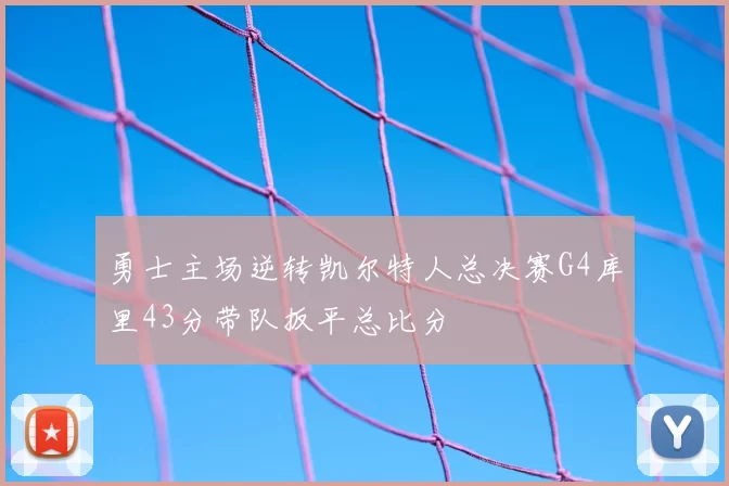 勇士主场逆转凯尔特人总决赛G4库里43分带队扳平总比分