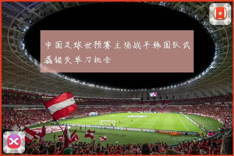 中国足球世预赛主场战平韩国队武磊错失单刀机会